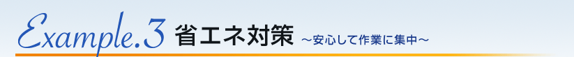 Exsample.3 省エネ対策〜安心して作業に集中〜